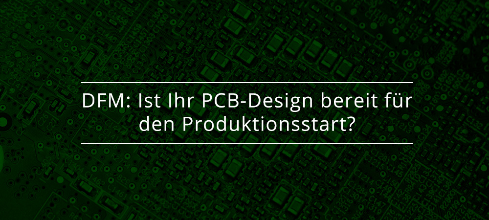 DFM: Ist Ihr PCB-Design bereit für den Produktionsstart?
