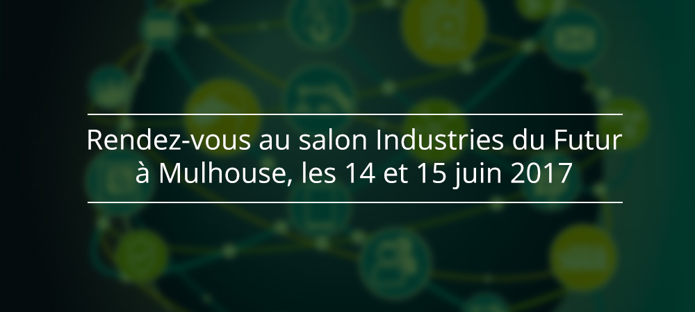 Rendez-vous au salon Industries du Futur à Mulhouse, les 14 et 15 juin 2017